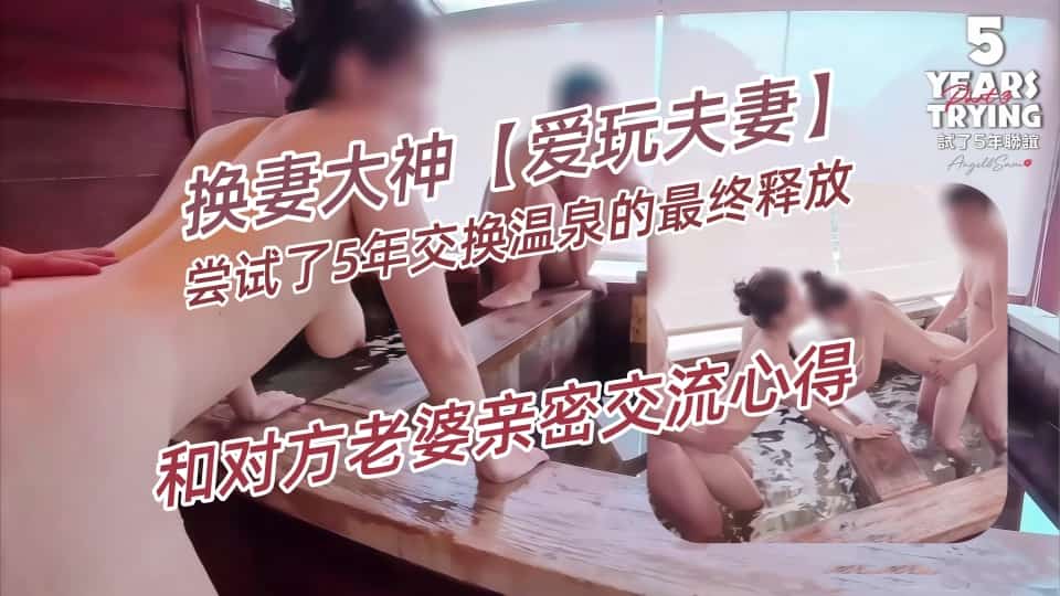 换妻大神【爱玩夫妻】尝试了5年交换温泉的最终释放，第3集，从后面进入，硬挺的肉棒深而有力