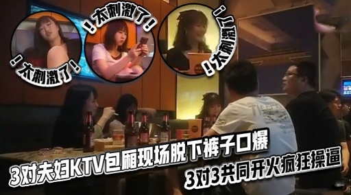 3对夫妇KTV包厢现场脱下裤子口爆3对3共同开火疯狂操逼